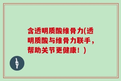 含透明质酸维骨力(透明质酸与维骨力联手，帮助关节更健康！)