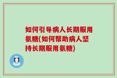 如何引导病人长期服用氨糖(如何帮助病人坚持长期服用氨糖)