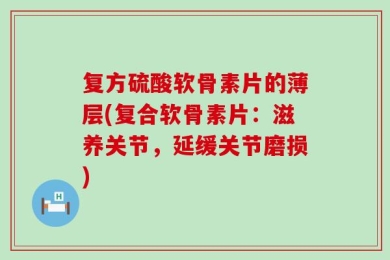 复方硫酸软骨素片的薄层(复合软骨素片：滋养关节，延缓关节磨损)
