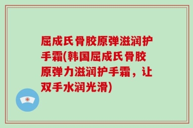 屈成氏骨胶原弹滋润护手霜(韩国屈成氏骨胶原弹力滋润护手霜，让双手水润光滑)
