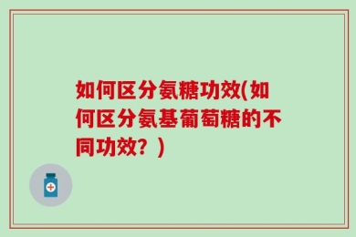 如何区分氨糖功效(如何区分氨基葡萄糖的不同功效？)