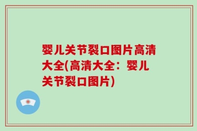 婴儿关节裂口图片高清大全(高清大全：婴儿关节裂口图片)