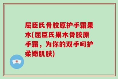 屈臣氏骨胶原护手霜果木(屈臣氏果木骨胶原手霜，为你的双手呵护柔嫩肌肤)