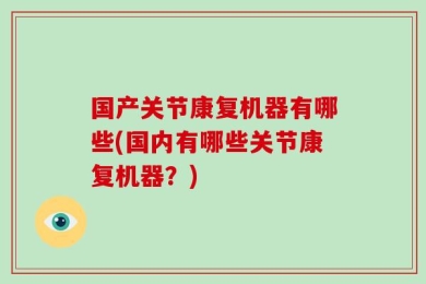 国产关节康复机器有哪些(国内有哪些关节康复机器？)