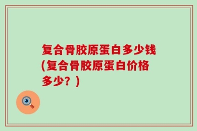 复合骨胶原蛋白多少钱(复合骨胶原蛋白价格多少？)