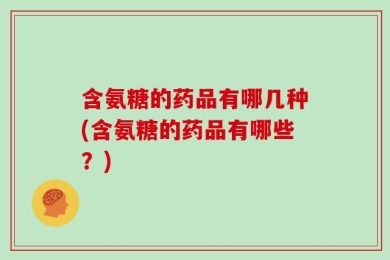 含氨糖的药品有哪几种(含氨糖的药品有哪些？)