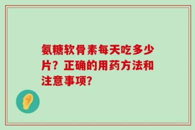 氨糖软骨素每天吃多少片？正确的用药方法和注意事项？