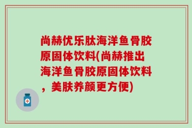 尚赫优乐肽海洋鱼骨胶原固体饮料(尚赫推出海洋鱼骨胶原固体饮料，美肤养颜更方便)