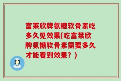 富莱欣牌氨糖软骨素吃多久见效果(吃富莱欣牌氨糖软骨素需要多久才能看到效果？)