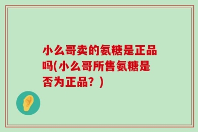 小么哥卖的氨糖是正品吗(小么哥所售氨糖是否为正品？)
