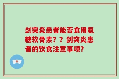 剑突炎患者能否食用氨糖软骨素？？剑突炎患者的饮食注意事项？