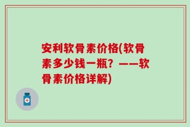 安利软骨素价格(软骨素多少钱一瓶？——软骨素价格详解)