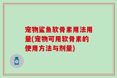 宠物鲨鱼软骨素用法用量(宠物可用软骨素的使用方法与剂量)