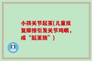 小孩关节起茧(儿童反复摩擦引发关节鸡眼，成“起茧族”)