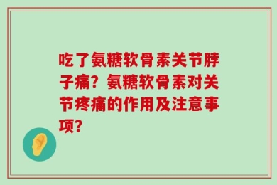 吃了氨糖软骨素关节脖子痛？氨糖软骨素对关节疼痛的作用及注意事项？