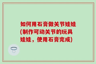 如何用石膏做关节娃娃(制作可动关节的玩具娃娃，使用石膏完成)