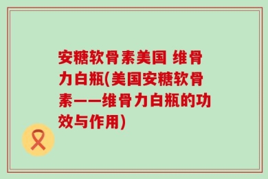 安糖软骨素美国 维骨力白瓶(美国安糖软骨素——维骨力白瓶的功效与作用)