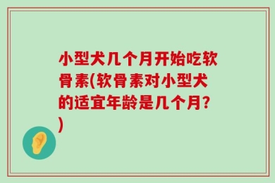 小型犬几个月开始吃软骨素(软骨素对小型犬的适宜年龄是几个月？)