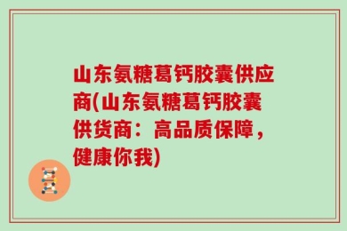 山东氨糖葛钙胶囊供应商(山东氨糖葛钙胶囊供货商：高品质保障，健康你我)