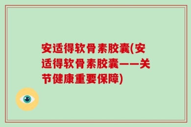 安适得软骨素胶囊(安适得软骨素胶囊——关节健康重要保障)