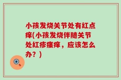 小孩发烧关节处有红点痒(小孩发烧伴随关节处红疹瘙痒，应该怎么办？)