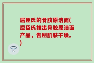 屈臣氏的骨胶原洁面(屈臣氏推出骨胶原洁面产品，告别肌肤干燥。)