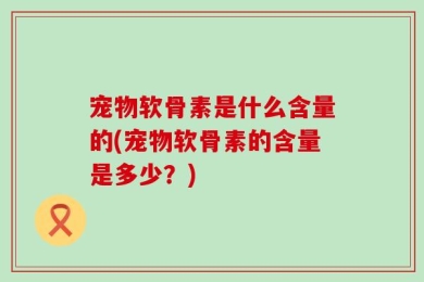 宠物软骨素是什么含量的(宠物软骨素的含量是多少？)