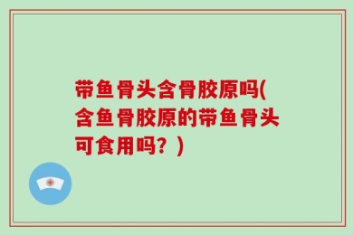 带鱼骨头含骨胶原吗(含鱼骨胶原的带鱼骨头可食用吗？)