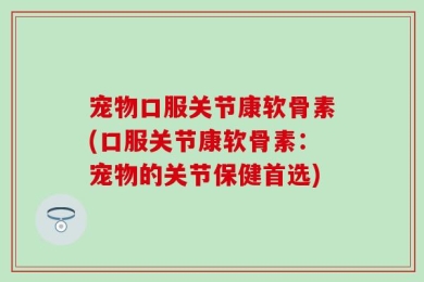 宠物口服关节康软骨素(口服关节康软骨素：宠物的关节保健首选)