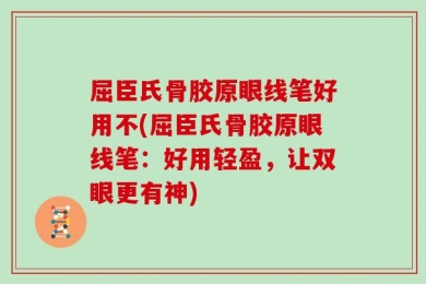 屈臣氏骨胶原眼线笔好用不(屈臣氏骨胶原眼线笔：好用轻盈，让双眼更有神)