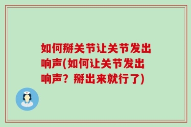 如何掰关节让关节发出响声(如何让关节发出响声？掰出来就行了)