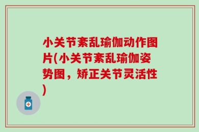 小关节紊乱瑜伽动作图片(小关节紊乱瑜伽姿势图，矫正关节灵活性)