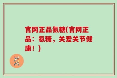 官网正品氨糖(官网正品：氨糖，关爱关节健康！)
