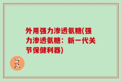 外用强力渗透氨糖(强力渗透氨糖：新一代关节保健利器)