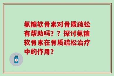 氨糖软骨素对骨质疏松有帮助吗？？探讨氨糖软骨素在骨质疏松治疗中的作用？