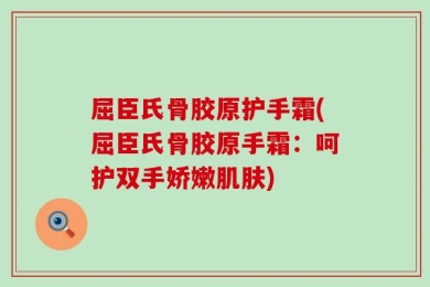 屈臣氏骨胶原护手霜(屈臣氏骨胶原手霜：呵护双手娇嫩肌肤)