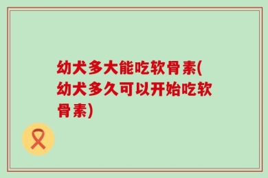 幼犬多大能吃软骨素(幼犬多久可以开始吃软骨素)