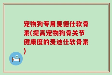 宠物狗专用麦德仕软骨素(提高宠物狗骨关节健康度的麦迪仕软骨素)