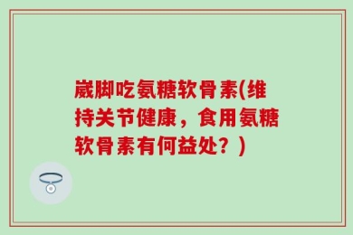 崴脚吃氨糖软骨素(维持关节健康，食用氨糖软骨素有何益处？)