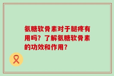 氨糖软骨素对于腿疼有用吗？了解氨糖软骨素的功效和作用？