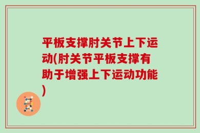 平板支撑肘关节上下运动(肘关节平板支撑有助于增强上下运动功能)