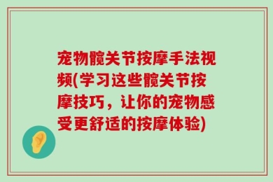 宠物髋关节按摩手法视频(学习这些髋关节按摩技巧，让你的宠物感受更舒适的按摩体验)