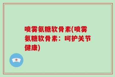 喷雾氨糖软骨素(喷雾氨糖软骨素：呵护关节健康)