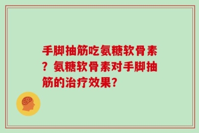 手脚抽筋吃氨糖软骨素？氨糖软骨素对手脚抽筋的治疗效果？
