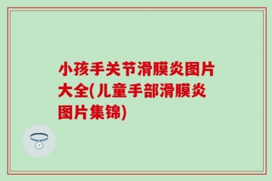 小孩手关节滑膜炎图片大全(儿童手部滑膜炎图片集锦)