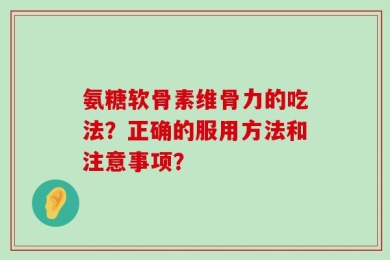 氨糖软骨素维骨力的吃法？正确的服用方法和注意事项？