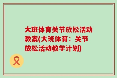 大班体育关节放松活动教案(大班体育：关节放松活动教学计划)