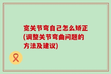 宽关节弯自己怎么矫正(调整关节弯曲问题的方法及建议)