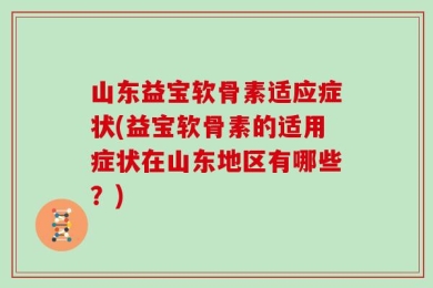 山东益宝软骨素适应症状(益宝软骨素的适用症状在山东地区有哪些？)