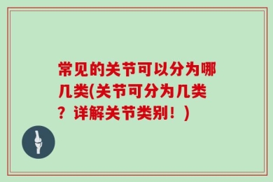 常见的关节可以分为哪几类(关节可分为几类？详解关节类别！)